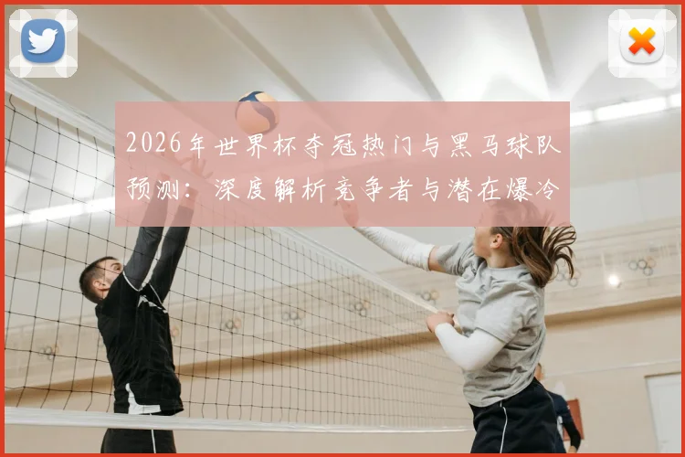 2026年世界杯夺冠热门与黑马球队预测：深度解析竞争者与潜在爆冷队伍
