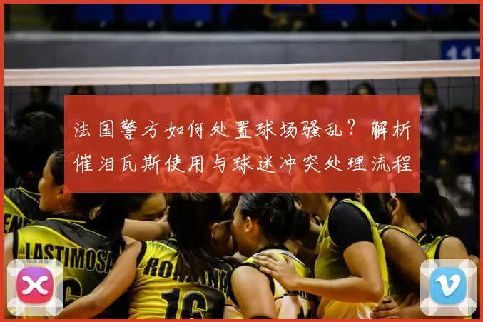 法国警方如何处置球场骚乱?解析催泪瓦斯使用与球迷冲突处理流程