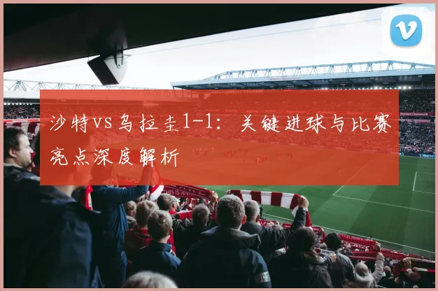 沙特vs乌拉圭1-1:关键进球与比赛亮点深度解析