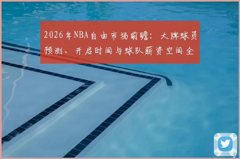 2026年NBA自由市场前瞻:大牌球员预测、开启时间与球队薪资空间全解析