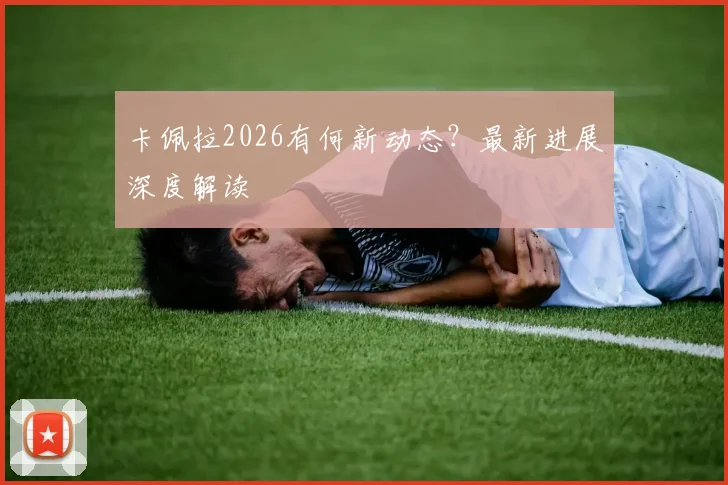 卡佩拉2026有何新动态?最新进展深度解读