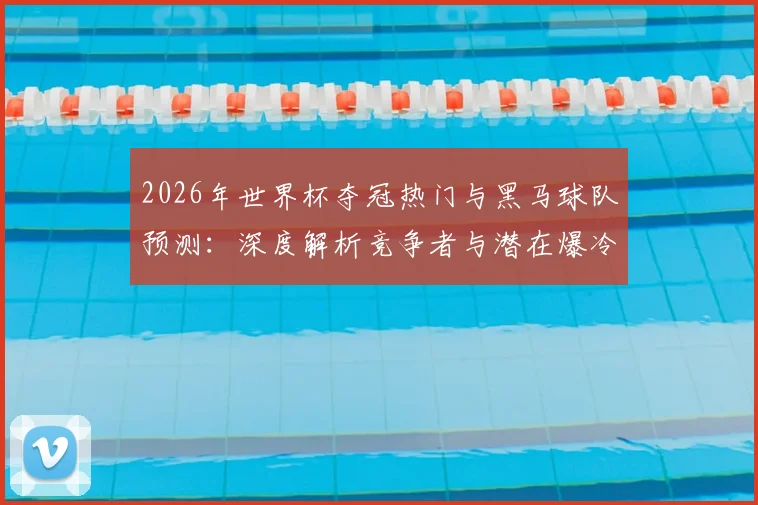 2026年世界杯夺冠热门与黑马球队预测:深度解析竞争者与潜在爆冷队伍