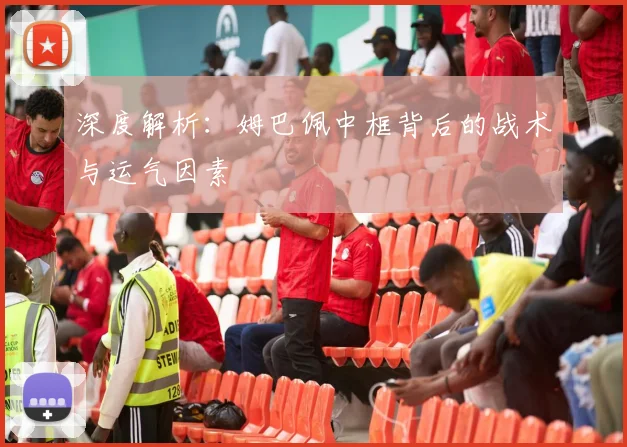 深度解析：姆巴佩中框背后的战术与运气因素