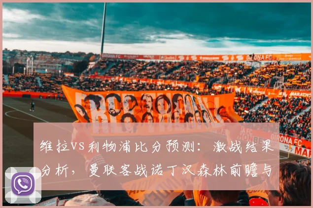维拉vs利物浦比分预测:激战结果分析,曼联客战诺丁汉森林前瞻与取胜关键