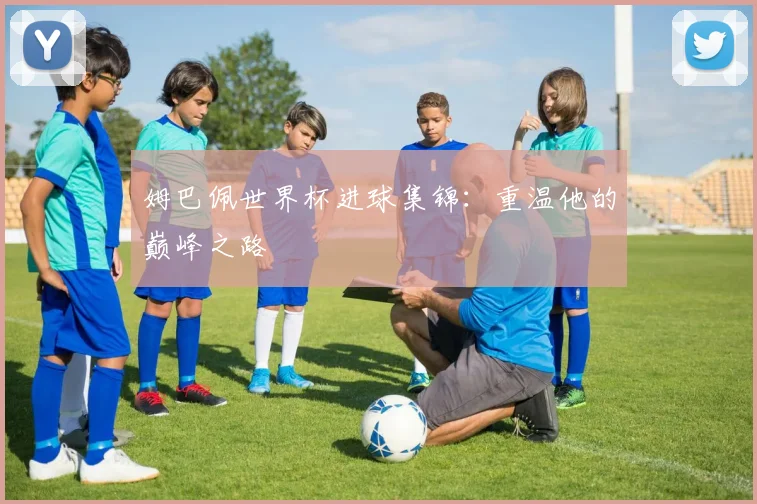 姆巴佩世界杯进球集锦:重温他的巅峰之路