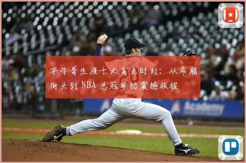 字母哥生涯十大高光时刻：从希腊街头到 NBA 总冠军的震撼旅程