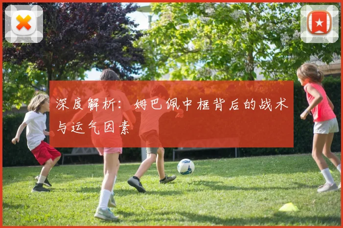 深度解析:姆巴佩中框背后的战术与运气因素