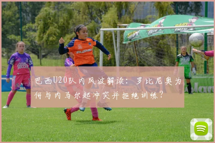 巴西U20队内风波解读:罗比尼奥为何与内马尔起冲突并拒绝训练?
