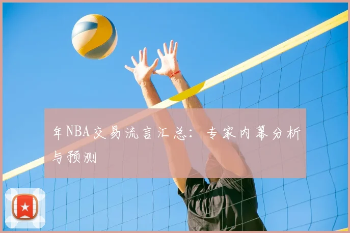 年NBA交易流言汇总:专家内幕分析与预测