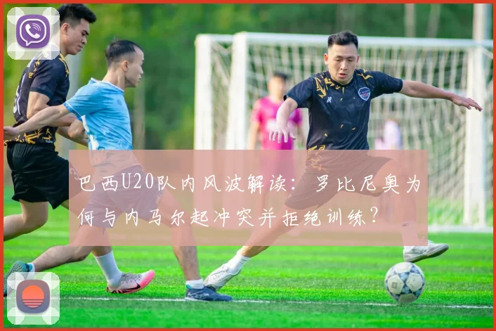 巴西U20队内风波解读:罗比尼奥为何与内马尔起冲突并拒绝训练?