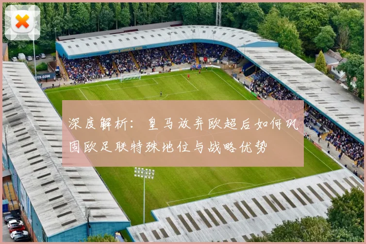 深度解析：皇马放弃欧超后如何巩固欧足联特殊地位与战略优势
