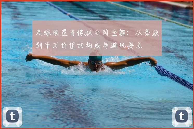足球明星肖像权合同全解：从条款到千万价值的构成与避坑要点