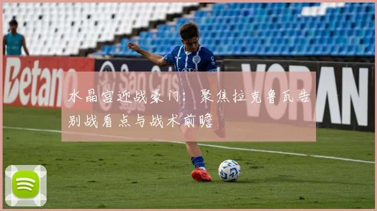 水晶宫迎战豪门：聚焦拉克鲁瓦告别战看点与战术前瞻