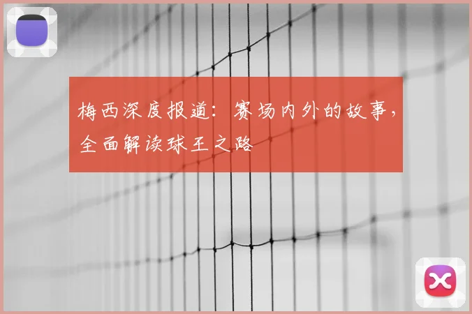 梅西深度报道:赛场内外的故事,全面解读球王之路