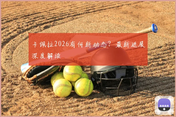 卡佩拉2026有何新动态？最新进展深度解读