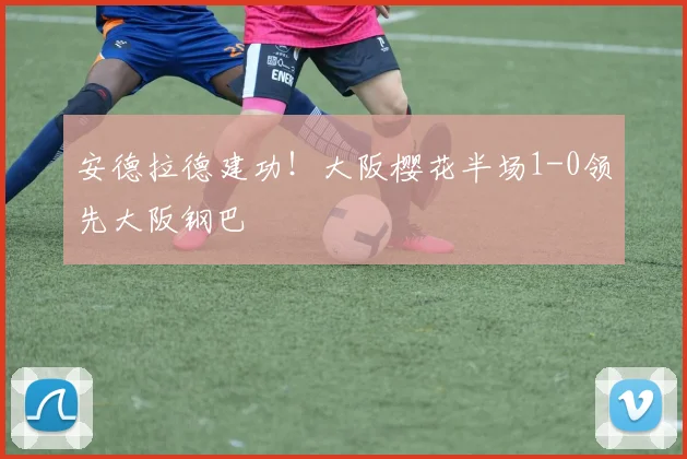安德拉德建功！大阪樱花半场1-0领先大阪钢巴