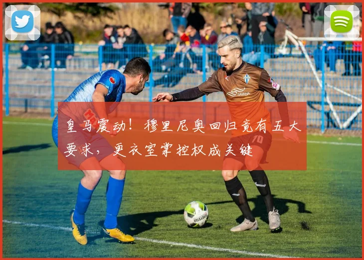 皇马震动!穆里尼奥回归竟有五大要求,更衣室掌控权成关键