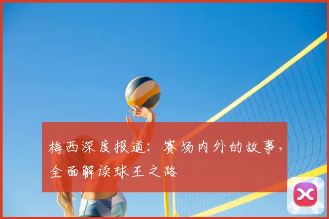 梅西深度报道:赛场内外的故事,全面解读球王之路
