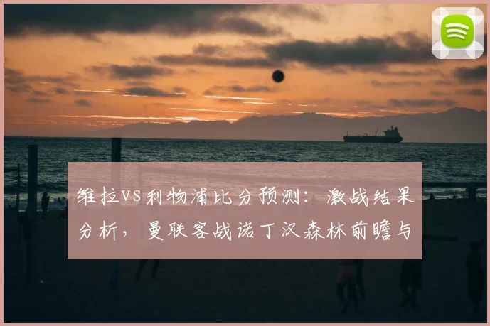 维拉vs利物浦比分预测:激战结果分析,曼联客战诺丁汉森林前瞻与取胜关键
