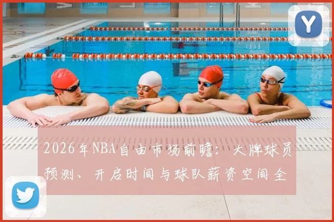 2026年NBA自由市场前瞻:大牌球员预测、开启时间与球队薪资空间全解析
