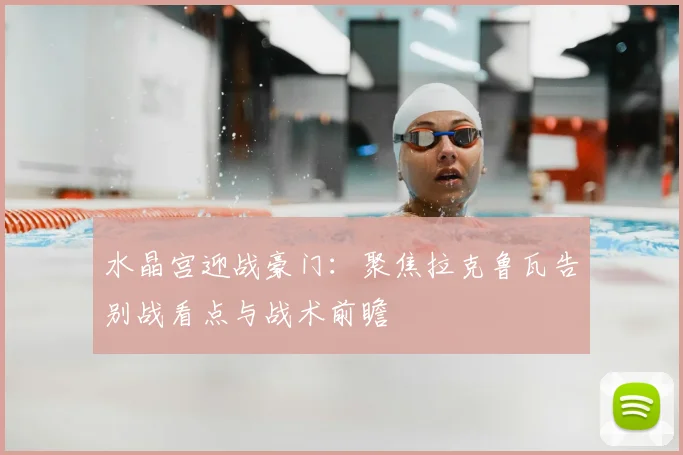 水晶宫迎战豪门：聚焦拉克鲁瓦告别战看点与战术前瞻